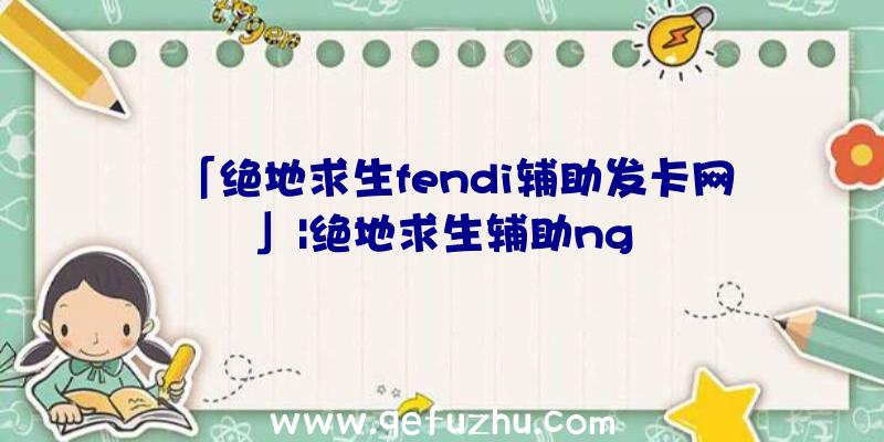 「绝地求生fendi辅助发卡网」|绝地求生辅助ng